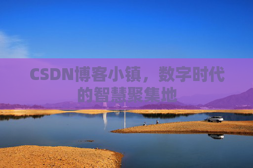 CSDN博客小镇，数字时代的智慧聚集地